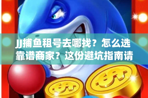 JJ捕鱼租号去哪找?怎么选靠谱商家?这份避坑指南请收好 JJ捕鱼租号去哪找?怎么选靠谱商家?这份避坑指南请收好